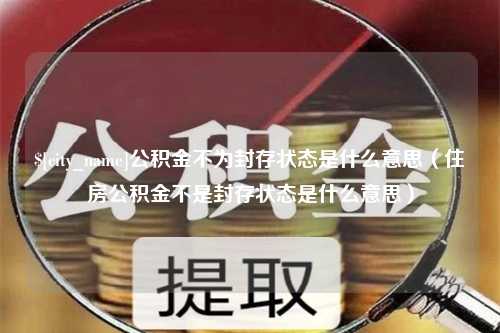 黔西公积金不为封存状态是什么意思（住房公积金不是封存状态是什么意思）